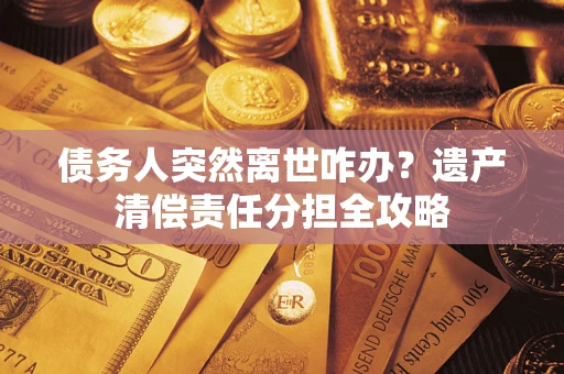 武汉债务人突然离世咋办？遗产清偿责任分担全攻略