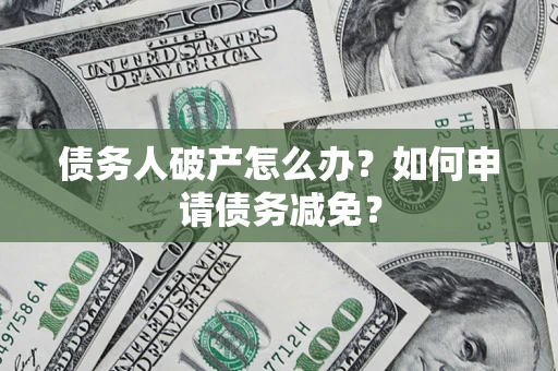 武汉债务人破产怎么办？如何申请债务减免？