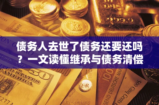武汉债务人去世了债务还要还吗？一文读懂继承与债务清偿