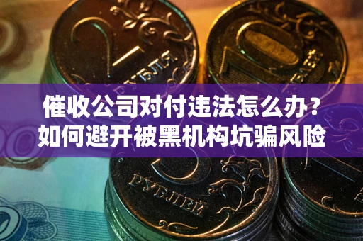 武汉催收公司对付违法怎么办？如何避开被黑机构坑骗风险