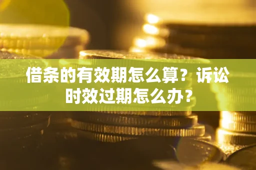武汉借条的有效期怎么算？诉讼时效过期怎么办？