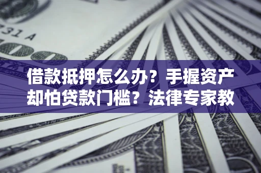 武汉借款抵押怎么办？手握资产却怕贷款门槛？法律专家教你办抵押不踩坑