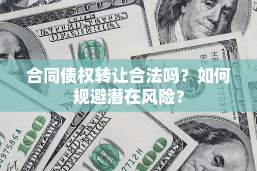 武汉合同债权转让合法吗?如何规避潜在风险? 武汉合同债权转让合法吗?如何规避潜在风险?
