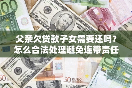 武汉父亲欠贷款子女需要还吗？怎么合法处理避免连带责任？