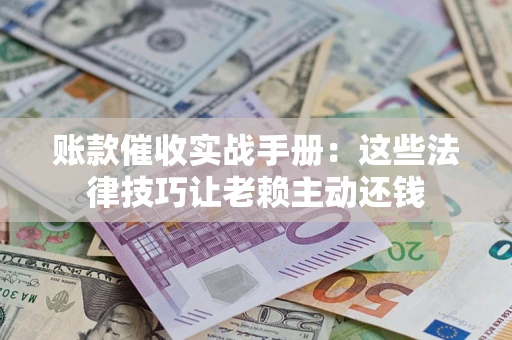 武汉账款催收实战手册：这些法律技巧让老赖主动还钱