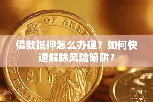 武汉借款抵押怎么办理？如何快速解除风险陷阱？