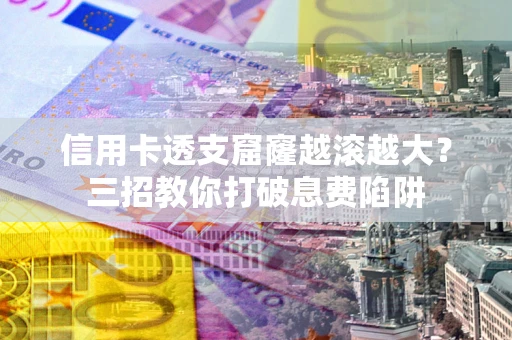 武汉信用卡透支窟窿越滚越大？三招教你打破息费陷阱