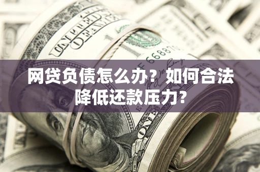 武汉网贷负债怎么办？如何合法降低还款压力？