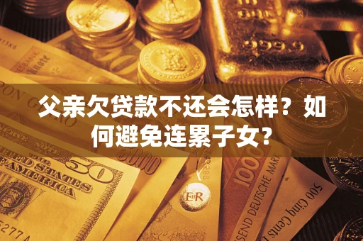 武汉父亲欠贷款不还会怎样？如何避免连累子女？