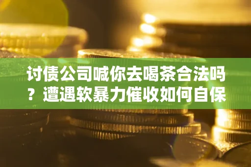 武汉讨债公司喊你去喝茶合法吗？遭遇软暴力催收如何自保？