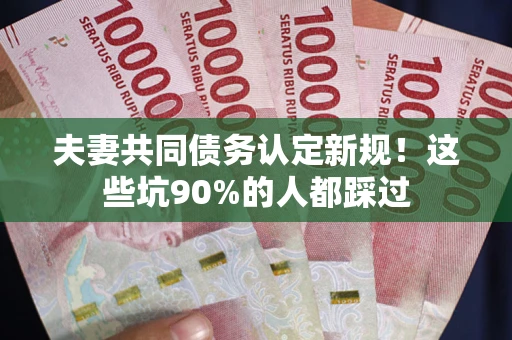 武汉夫妻共同债务认定新规！这些坑90%的人都踩过