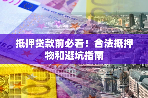 武汉抵押贷款前必看！合法抵押物和避坑指南