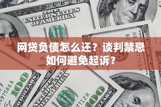 武汉网贷负债怎么还？谈判禁忌如何避免起诉？