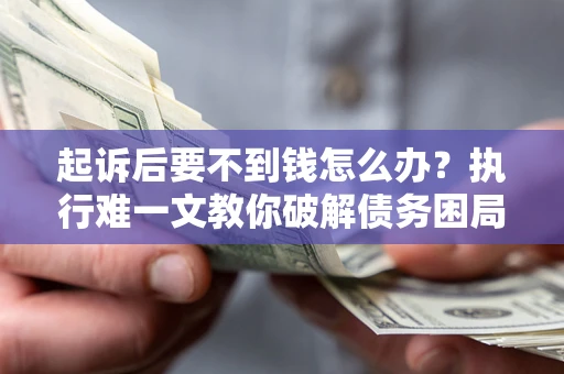 武汉起诉后要不到钱怎么办？执行难一文教你破解债务困局
