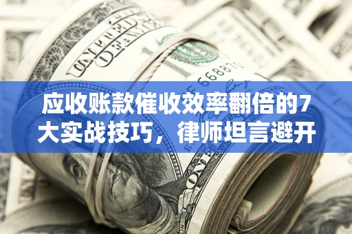 武汉应收账款催收效率翻倍的7大实战技巧，律师坦言避开这些法律雷区最关键
