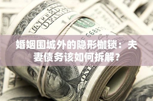 武汉婚姻围城外的隐形枷锁：夫妻债务该如何拆解？