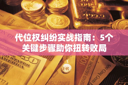 武汉代位权纠纷实战指南：5个关键步骤助你扭转败局