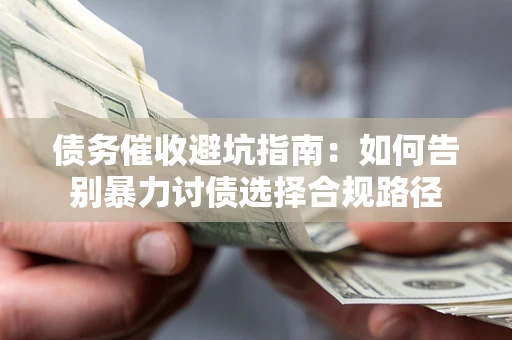 武汉债务催收避坑指南：如何告别暴力讨债选择合规路径