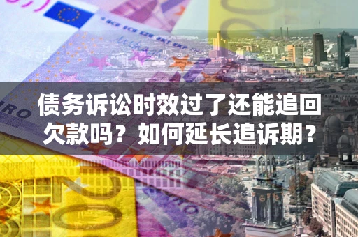 武汉债务诉讼时效过了还能追回欠款吗？如何延长追诉期？