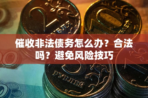 武汉催收非法债务怎么办？合法吗？避免风险技巧