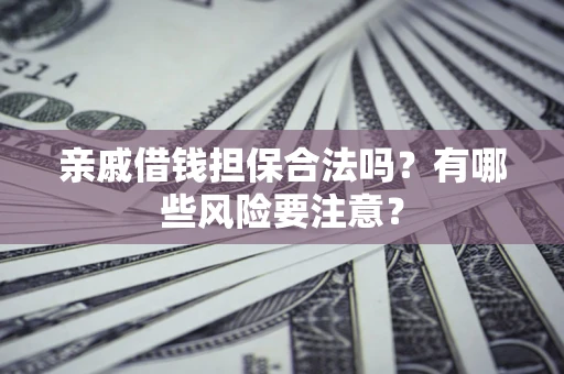 武汉亲戚借钱担保合法吗？有哪些风险要注意？