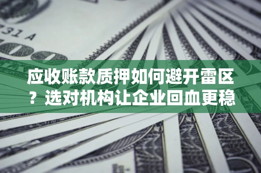 武汉应收账款质押如何避开雷区？选对机构让企业回血更稳