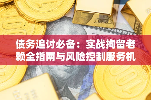武汉债务追讨必备：实战拘留老赖全指南与风险控制服务机构推荐