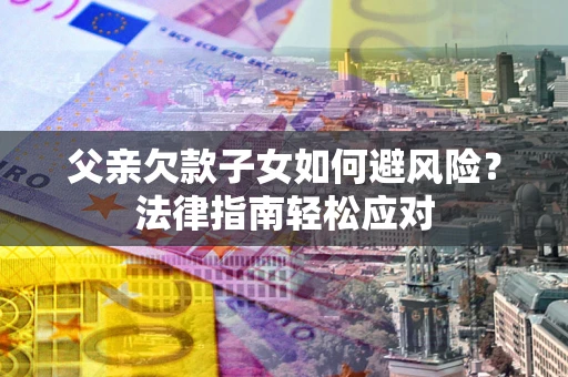武汉父亲欠款子女如何避风险？法律指南轻松应对