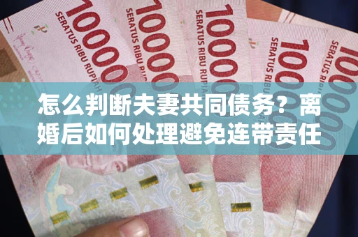 武汉怎么判断夫妻共同债务？离婚后如何处理避免连带责任？