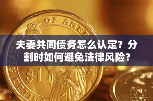 武汉夫妻共同债务怎么认定？分割时如何避免法律风险？