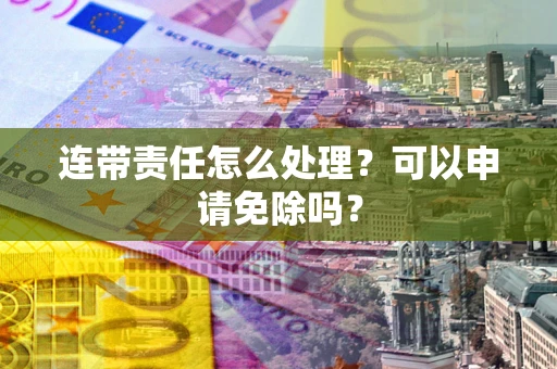 武汉连带责任怎么处理？可以申请免除吗？