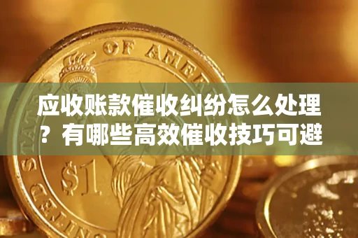 武汉应收账款催收纠纷怎么处理？有哪些高效催收技巧可避免坏账？