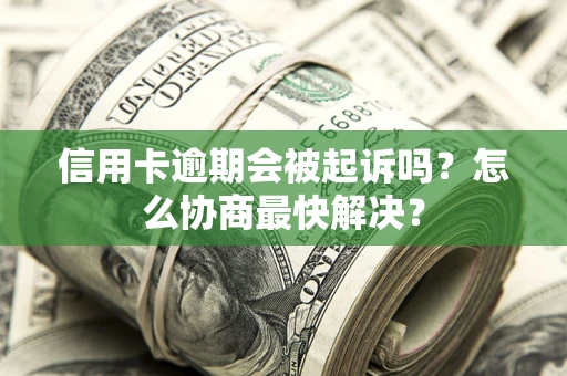 武汉信用卡逾期会被起诉吗？怎么协商最快解决？