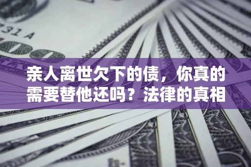 武汉亲人离世欠下的债，你真的需要替他还吗？法律的真相或许与你想的不一样