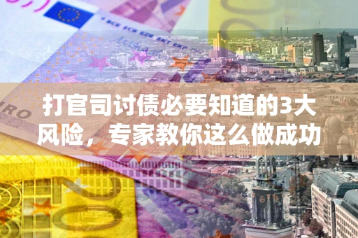 武汉打官司讨债必要知道的3大风险，专家教你这么做成功率飙升