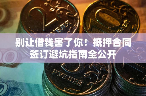 武汉别让借钱害了你！抵押合同签订避坑指南全公开