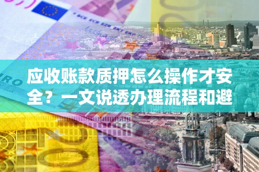 武汉应收账款质押怎么操作才安全？一文说透办理流程和避险绝招